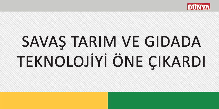 SAVAŞ TARIM VE GIDADA TEKNOLOJİYİ ÖNE ÇIKARDI