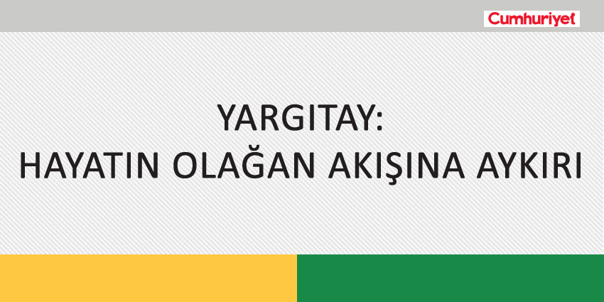 YARGITAY: HAYATIN OLAĞAN AKIŞINA AYKIRI