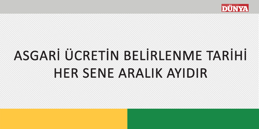 ASGARİ ÜCRETİN BELİRLENME TARİHİ HER SENE ARALIK AYIDIR