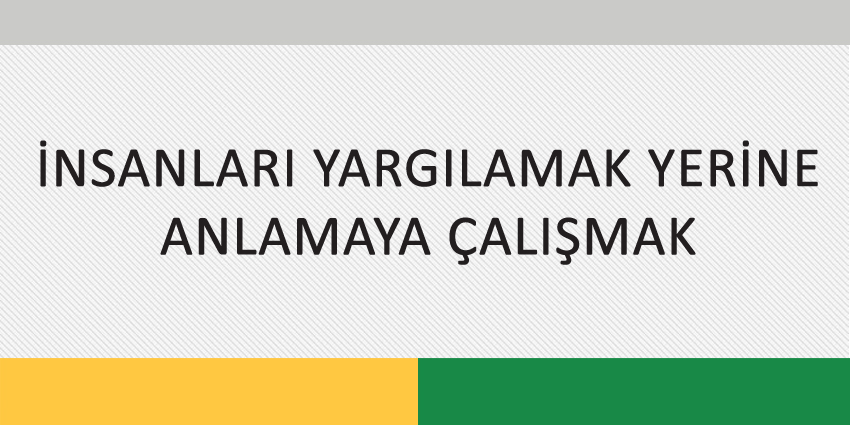 İNSANLARI YARGILAMAK YERİNE ANLAMAYA ÇALIŞMAK