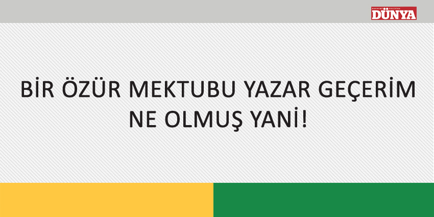 “BİR ÖZÜR MEKTUBU YAZAR GEÇERİM, NE OLMUŞ YANİ!”