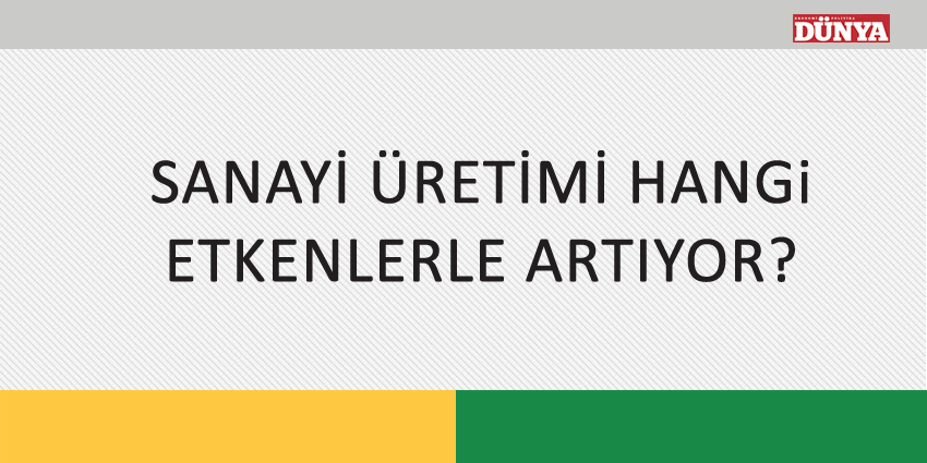 SANAYİ ÜRETİMİ HANGİ ETKENLERLE ARTIYOR?