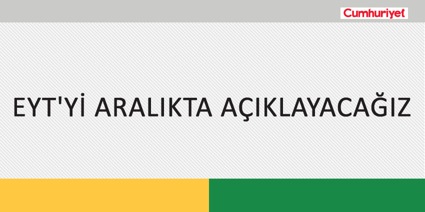 EYT’Yİ ARALIKTA AÇIKLAYACAĞIZ