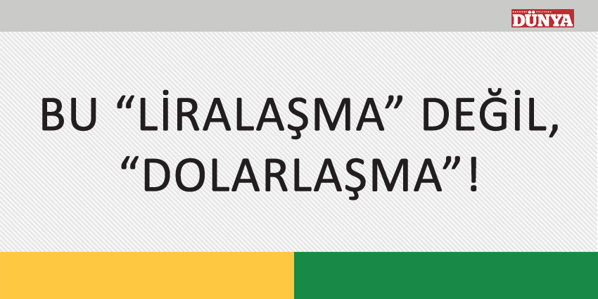 BU “LİRALAŞMA” DEĞİL, “DOLARLAŞMA”!