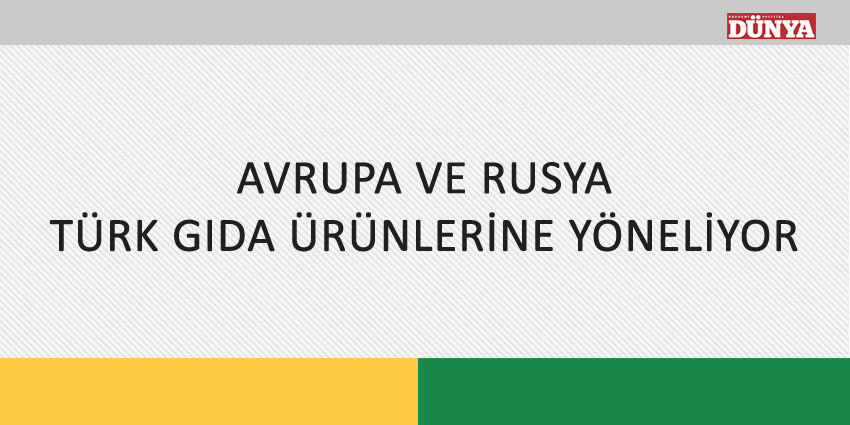 AVRUPA VE RUSYA, TÜRK GIDA ÜRÜNLERİNE YÖNELİYOR