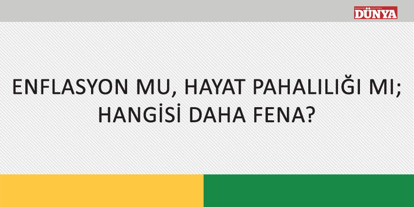 ENFLASYON MU, HAYAT PAHALILIĞI MI; HANGİSİ DAHA FENA?