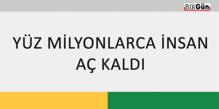 YÜZ MİLYONLARCA İNSAN AÇ KALDI