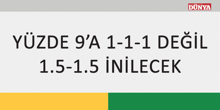 YÜZDE 9’A 1-1-1 DEĞİL, 1.5-1.5 İNİLECEK