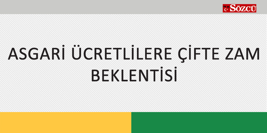 ASGARİ ÜCRETLİLERE ÇİFTE ZAM BEKLENTİSİ