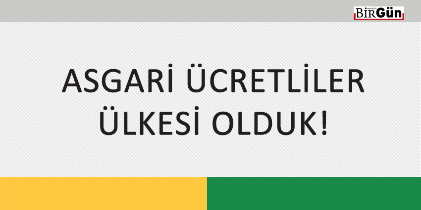 ASGARİ ÜCRETLİLER ÜLKESİ OLDUK!