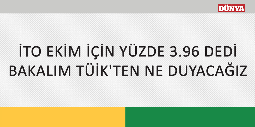 İTO EKİM İÇİN YÜZDE 3.96 DEDİ, BAKALIM TÜİK’TEN NE DUYACAĞIZ