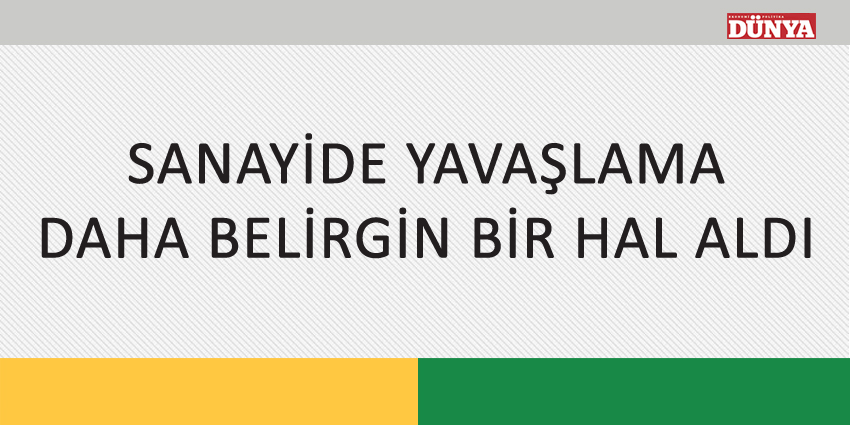 SANAYİDE YAVAŞLAMA DAHA BELİRGİN BİR HAL ALDI