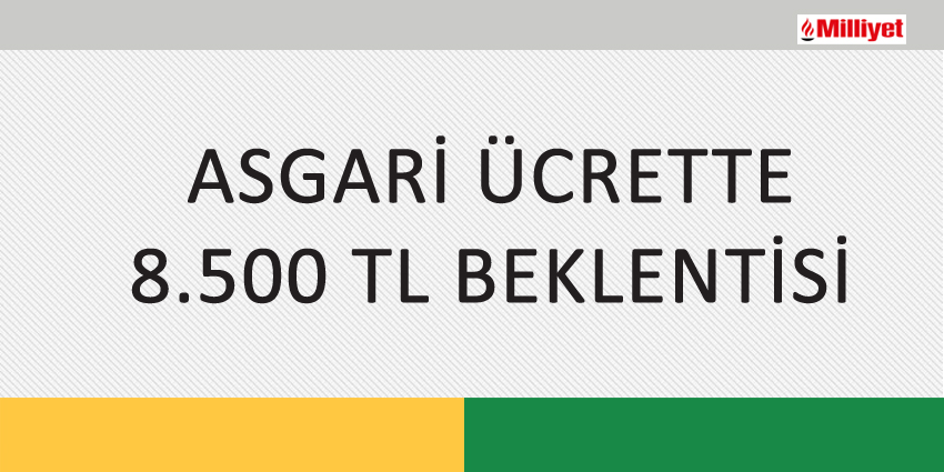 ASGARİ ÜCRETTE 8.500 TL BEKLENTİSİ