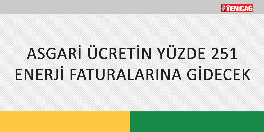 ASGARİ ÜCRETİN YÜZDE 251 ENERJİ FATURALARINA GİDECEK