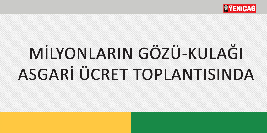 MİLYONLARIN GÖZÜ-KULAĞI ASGARİ ÜCRET TOPLANTISINDA