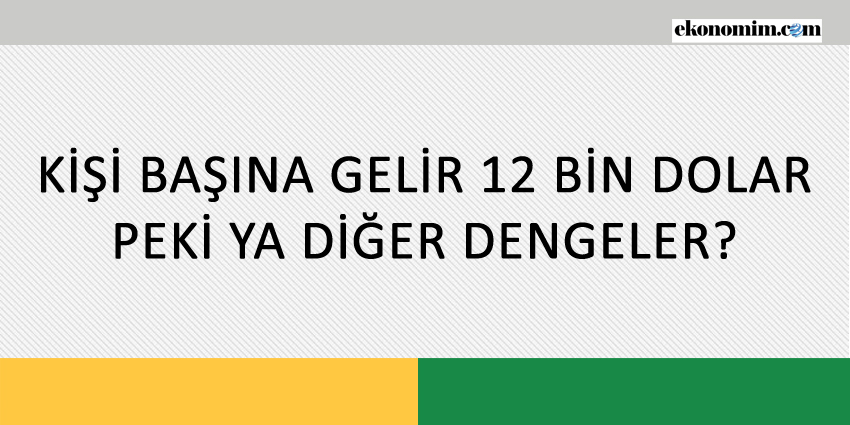 KİŞİ BAŞINA GELİR 12 BİN DOLAR, PEKİ YA DİĞER DENGELER?