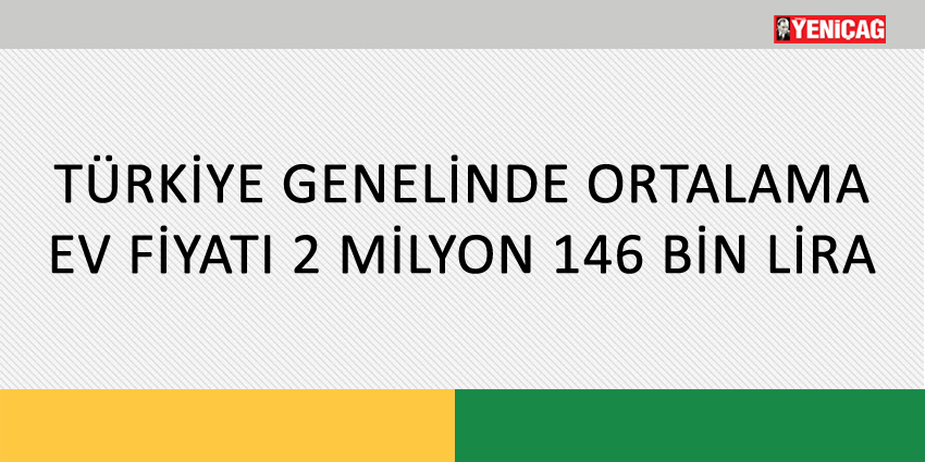 TÜRKİYE GENELİNDE ORTALAMA EV FİYATI 2 MİLYON 146 BİN LİRA