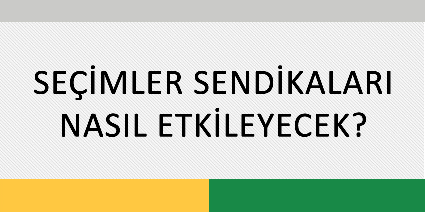 SEÇİMLER SENDİKALARI NASIL ETKİLEYECEK?