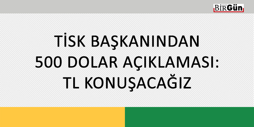 TİSK BAŞKANINDAN 500 DOLAR AÇIKLAMASI: TL KONUŞACAĞIZ