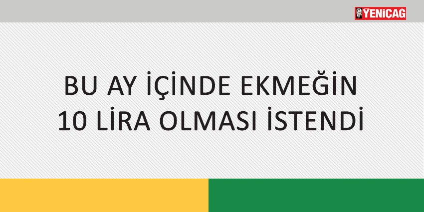 BU AY İÇİNDE EKMEĞİN 10 LİRA OLMASI İSTENDİ