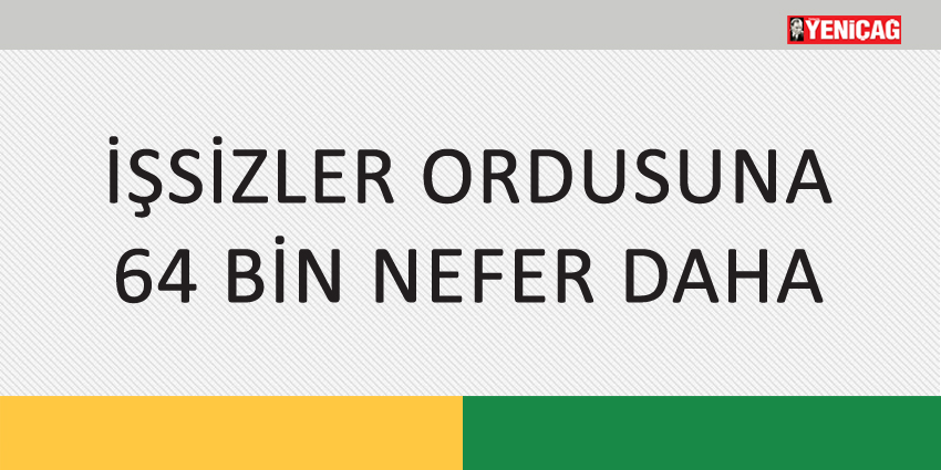 İŞSİZLER ORDUSUNA 64 BİN NEFER DAHA