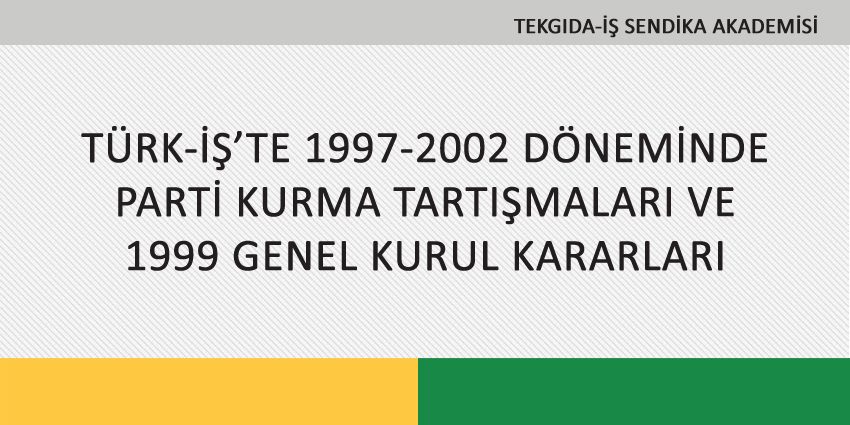 TÜRK-İŞ’TE 1997-2002 DÖNEMİNDE PARTİ KURMA TARTIŞMALARI VE 1999 GENEL KURUL KARARLARI