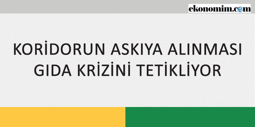 KORİDORUN ASKIYA ALINMASI GIDA KRİZİNİ TETİKLİYOR