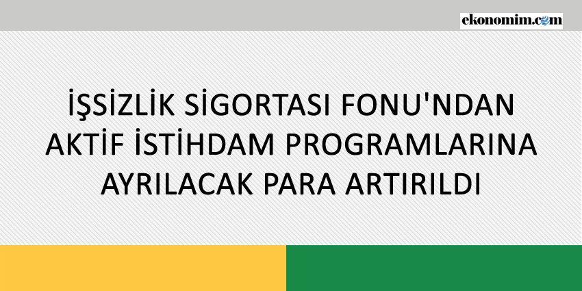 İŞSİZLİK SİGORTASI FONU’NDAN AKTİF İSTİHDAM PROGRAMLARINA AYRILACAK PARA ARTIRILDI