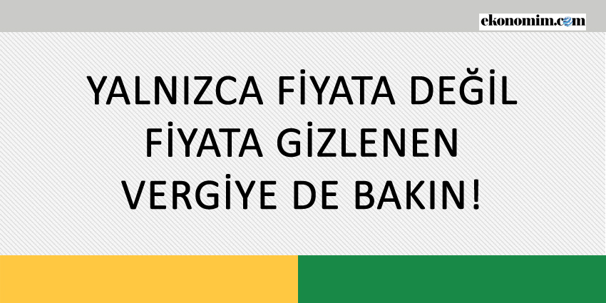 YALNIZCA FİYATA DEĞİL, FİYATA GİZLENEN VERGİYE DE BAKIN!