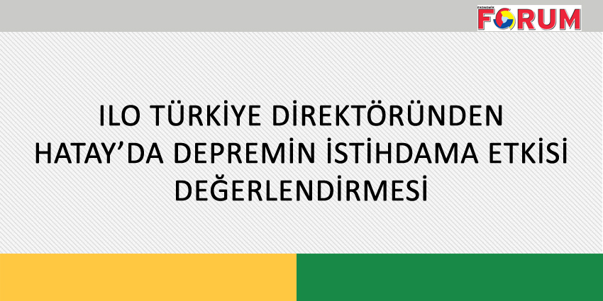 ILO TÜRKİYE DİREKTÖRÜNDEN HATAY’DA DEPREMİN İSTİHDAMA ETKİSİ DEĞERLENDİRMESİ