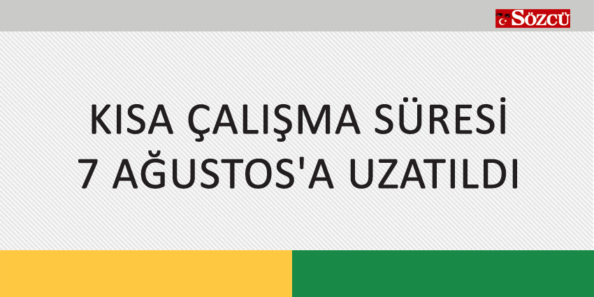 KISA ÇALIŞMA SÜRESİ 7 AĞUSTOS’A UZATILDI