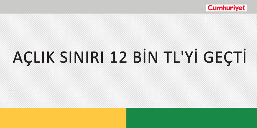 AÇLIK SINIRI 12 BİN TL’Yİ GEÇTİ