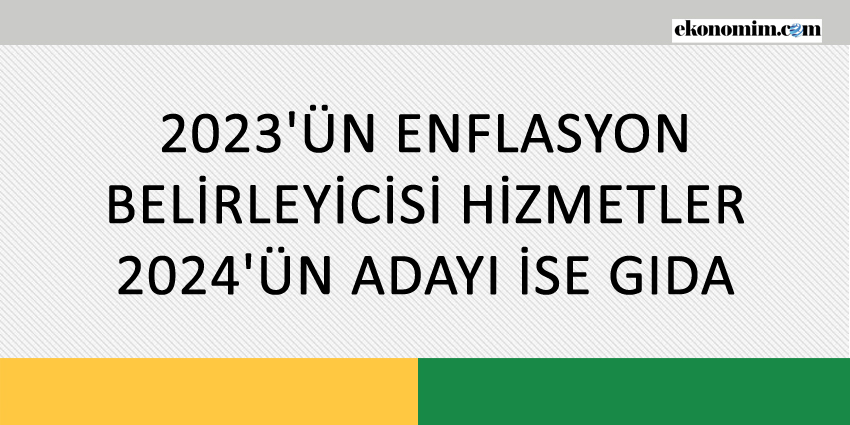 2023’ÜN ENFLASYON BELİRLEYİCİSİ HİZMETLER, 2024’ÜN ADAYI İSE GIDA