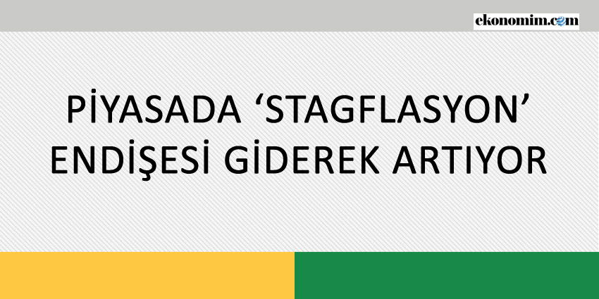 PİYASADA ‘STAGFLASYON’ ENDİŞESİ GİDEREK ARTIYOR