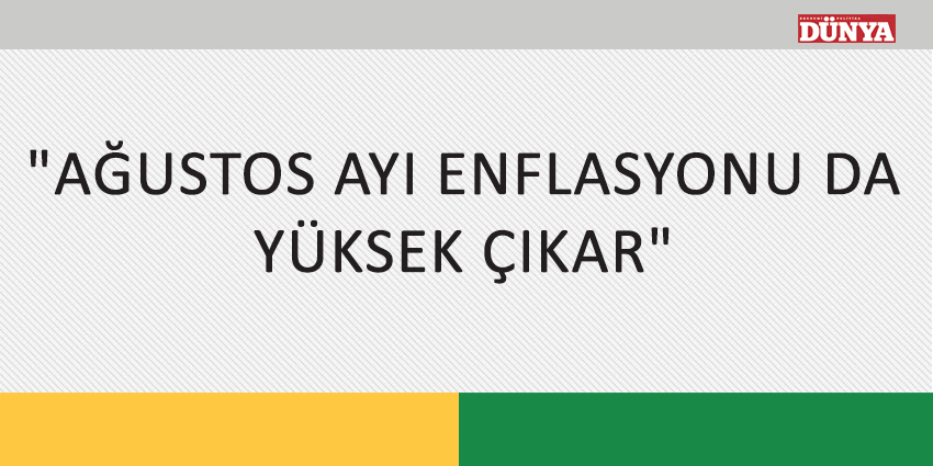 “AĞUSTOS AYI ENFLASYONU DA YÜKSEK ÇIKAR”