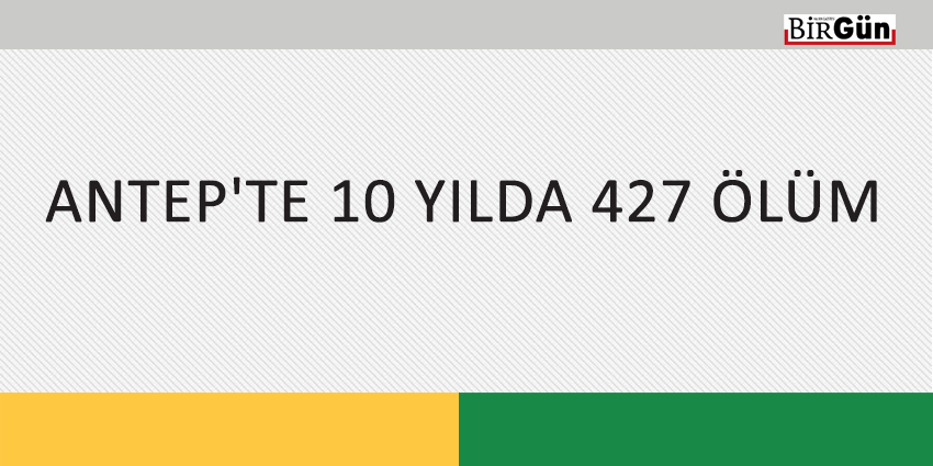 ANTEP’TE 10 YILDA 427 ÖLÜM