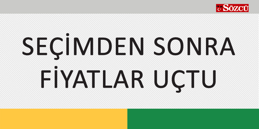 SEÇİMDEN SONRA FİYATLAR UÇTU