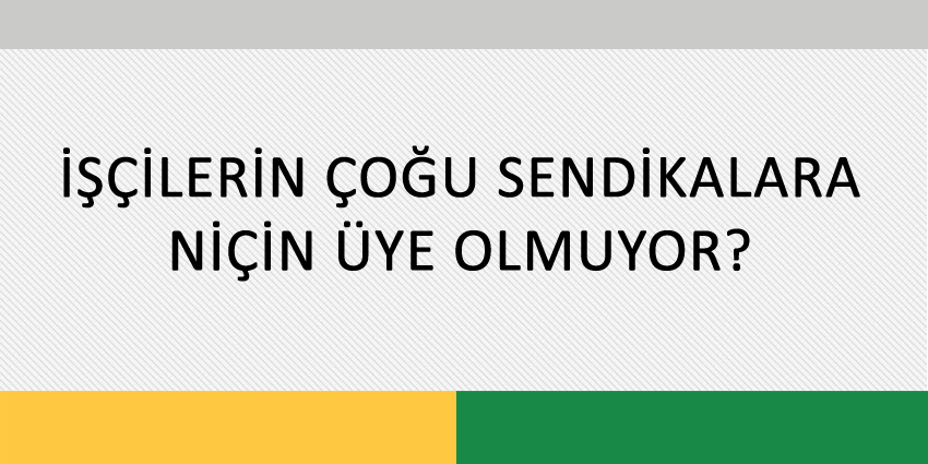 İŞÇİLERİN ÇOĞU SENDİKALARA NİÇİN ÜYE OLMUYOR?