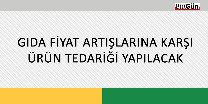 GIDA FİYAT ARTIŞLARINA KARŞI ÜRÜN TEDARİĞİ YAPILACAK