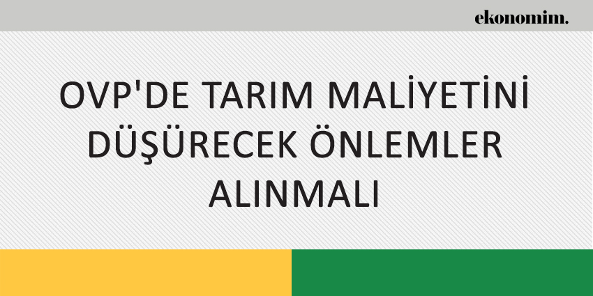 OVP’DE TARIM MALİYETİNİ DÜŞÜRECEK ÖNLEMLER ALINMALI
