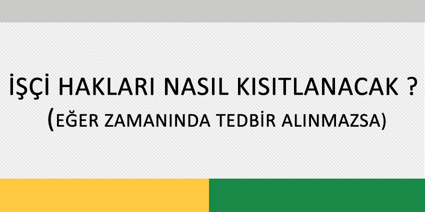 İŞÇİ HAKLARI NASIL KISITLANACAK ?  (EĞER ZAMANINDA TEDBİR ALINMAZSA)