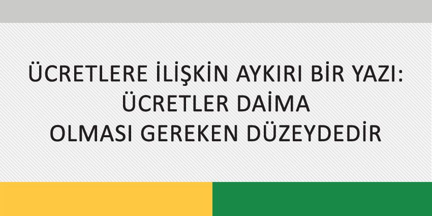 ÜCRETLERE İLİŞKİN AYKIRI BİR YAZI: ÜCRETLER DAİMA OLMASI GEREKEN DÜZEYDEDİR