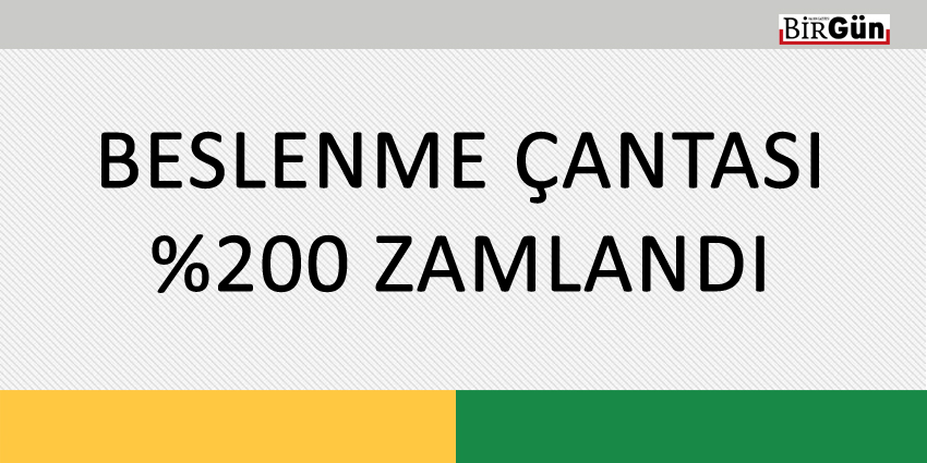 BESLENME ÇANTASI YÜZDE 200 ZAMLANDI