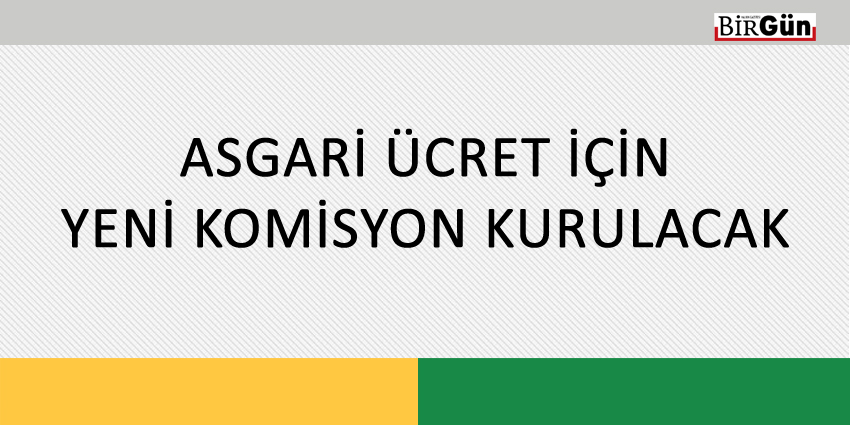 ASGARİ ÜCRET İÇİN YENİ KOMİSYON KURULACAK