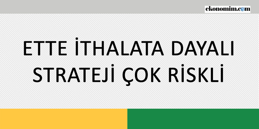 ETTE İTHALATA DAYALI STRATEJİ ÇOK RİSKLİ