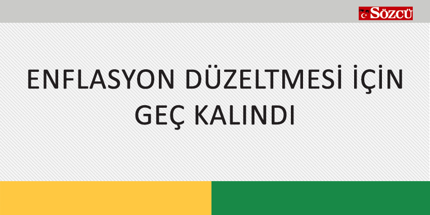 ENFLASYON DÜZELTMESİ İÇİN GEÇ KALINDI