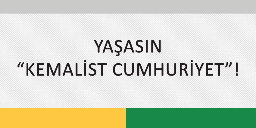 YAŞASIN “KEMALİST CUMHURİYET”!
