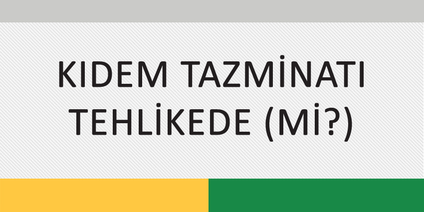 KIDEM TAZMİNATI TEHLİKEDE (Mİ?)