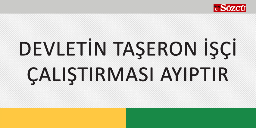 DEVLETİN TAŞERON İŞÇİ ÇALIŞTIRMASI AYIPTIR