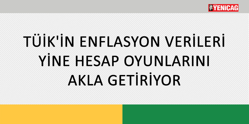 TÜİK’İN ENFLASYON VERİLERİ YİNE HESAP OYUNLARINI AKLA GETİRİYOR